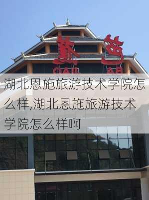 湖北恩施旅游技术学院怎么样,湖北恩施旅游技术学院怎么样啊-第1张图片-奥莱旅游网