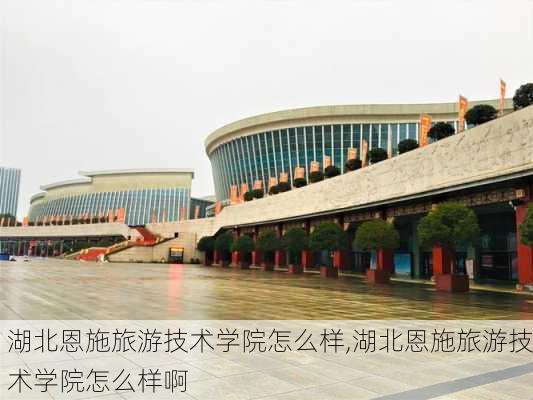 湖北恩施旅游技术学院怎么样,湖北恩施旅游技术学院怎么样啊-第2张图片-奥莱旅游网