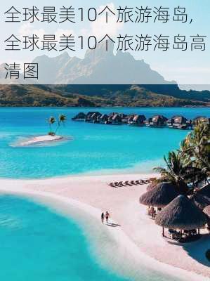 全球最美10个旅游海岛,全球最美10个旅游海岛高清图