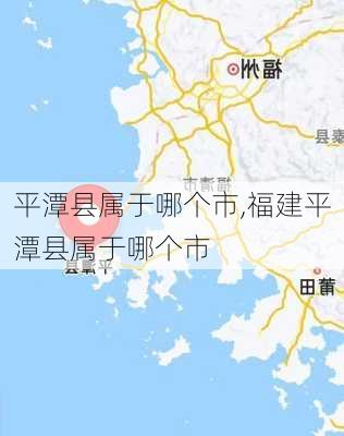 平潭县属于哪个市,福建平潭县属于哪个市-第2张图片-奥莱旅游网