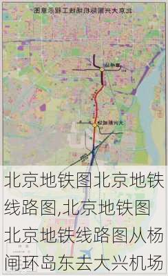 北京地铁图北京地铁线路图,北京地铁图北京地铁线路图从杨闸环岛东去大兴机场