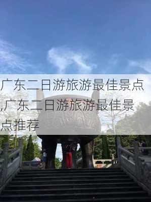 广东二日游旅游最佳景点,广东二日游旅游最佳景点推荐-第2张图片-奥莱旅游网