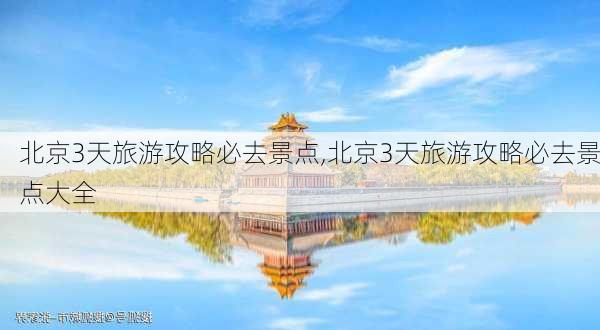 北京3天旅游攻略必去景点,北京3天旅游攻略必去景点大全-第3张图片-奥莱旅游网