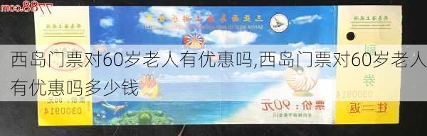 西岛门票对60岁老人有优惠吗,西岛门票对60岁老人有优惠吗多少钱-第1张图片-奥莱旅游网