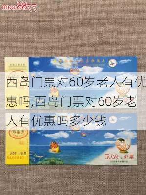 西岛门票对60岁老人有优惠吗,西岛门票对60岁老人有优惠吗多少钱-第2张图片-奥莱旅游网