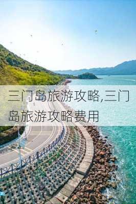 三门岛旅游攻略,三门岛旅游攻略费用-第1张图片-奥莱旅游网