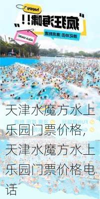 天津水魔方水上乐园门票价格,天津水魔方水上乐园门票价格电话