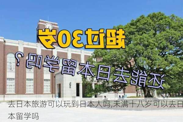 去日本旅游可以玩到日本人吗,未满十八岁可以去日本留学吗