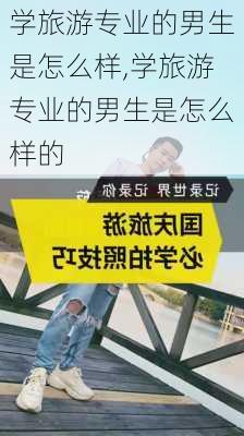 学旅游专业的男生是怎么样,学旅游专业的男生是怎么样的-第3张图片-奥莱旅游网