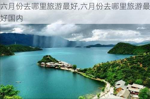 六月份去哪里旅游最好,六月份去哪里旅游最好国内-第3张图片-奥莱旅游网