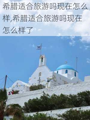 希腊适合旅游吗现在怎么样,希腊适合旅游吗现在怎么样了-第3张图片-奥莱旅游网