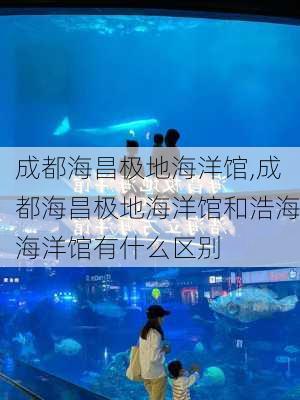 成都海昌极地海洋馆,成都海昌极地海洋馆和浩海海洋馆有什么区别-第2张图片-奥莱旅游网