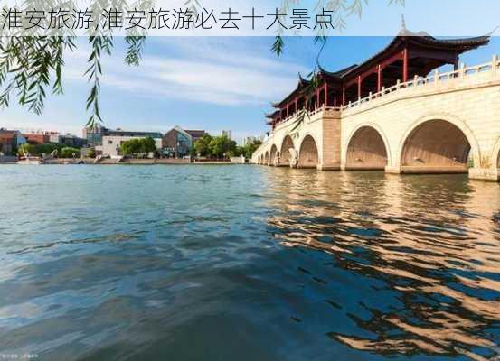 淮安旅游,淮安旅游必去十大景点