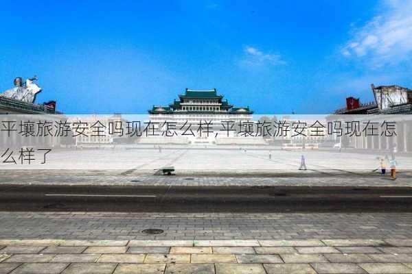 平壤旅游安全吗现在怎么样,平壤旅游安全吗现在怎么样了-第2张图片-奥莱旅游网