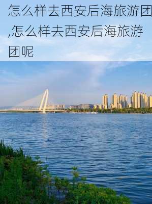 怎么样去西安后海旅游团,怎么样去西安后海旅游团呢-第2张图片-奥莱旅游网