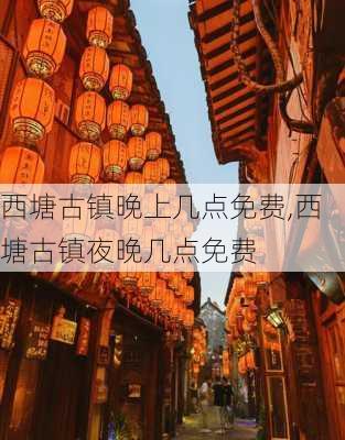 西塘古镇晚上几点免费,西塘古镇夜晚几点免费-第1张图片-奥莱旅游网