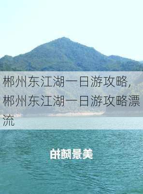 郴州东江湖一日游攻略,郴州东江湖一日游攻略漂流-第2张图片-奥莱旅游网