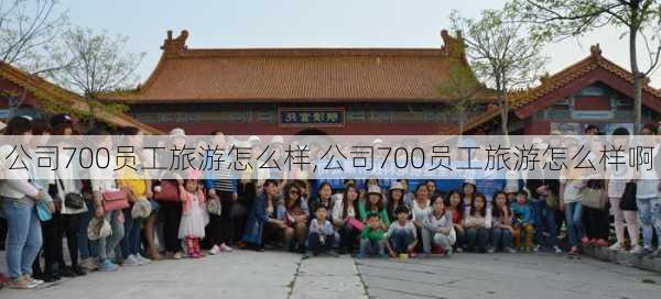 公司700员工旅游怎么样,公司700员工旅游怎么样啊-第2张图片-奥莱旅游网