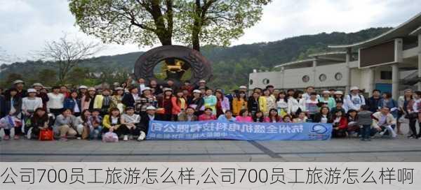 公司700员工旅游怎么样,公司700员工旅游怎么样啊-第3张图片-奥莱旅游网