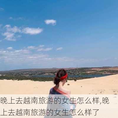 晚上去越南旅游的女生怎么样,晚上去越南旅游的女生怎么样了-第2张图片-奥莱旅游网