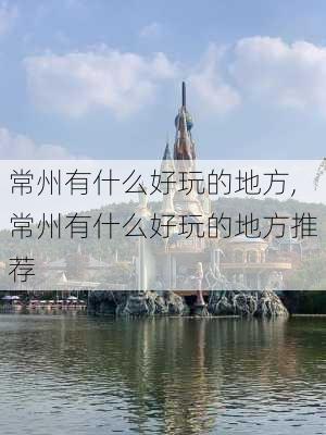 常州有什么好玩的地方,常州有什么好玩的地方推荐-第3张图片-奥莱旅游网