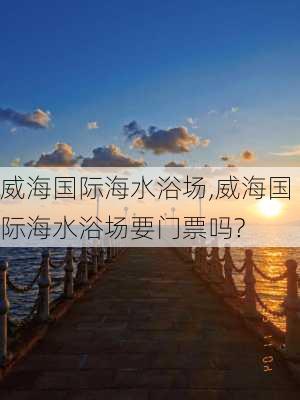 威海国际海水浴场,威海国际海水浴场要门票吗?-第1张图片-奥莱旅游网