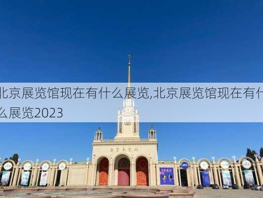 北京展览馆现在有什么展览,北京展览馆现在有什么展览2023-第3张图片-奥莱旅游网