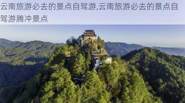 云南旅游必去的景点自驾游,云南旅游必去的景点自驾游腾冲景点-第1张图片-奥莱旅游网