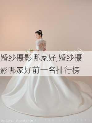 婚纱摄影哪家好,婚纱摄影哪家好前十名排行榜