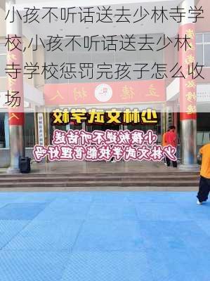 小孩不听话送去少林寺学校,小孩不听话送去少林寺学校惩罚完孩子怎么收场