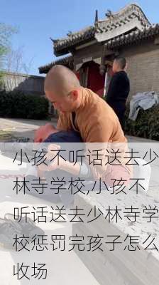 小孩不听话送去少林寺学校,小孩不听话送去少林寺学校惩罚完孩子怎么收场-第2张图片-奥莱旅游网