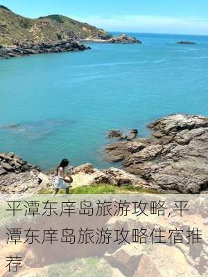 平潭东庠岛旅游攻略,平潭东庠岛旅游攻略住宿推荐-第3张图片-奥莱旅游网