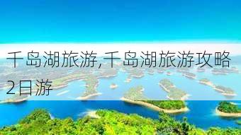 千岛湖旅游,千岛湖旅游攻略 2日游-第2张图片-奥莱旅游网