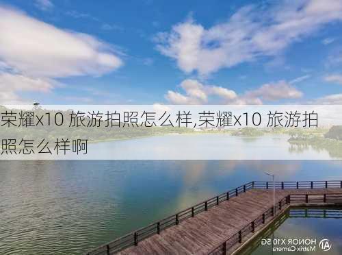 荣耀x10 旅游拍照怎么样,荣耀x10 旅游拍照怎么样啊