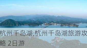 杭州千岛湖,杭州千岛湖旅游攻略 2日游-第2张图片-奥莱旅游网