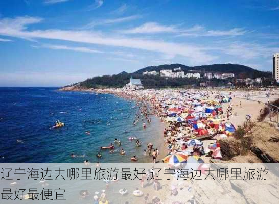 辽宁海边去哪里旅游最好,辽宁海边去哪里旅游最好最便宜