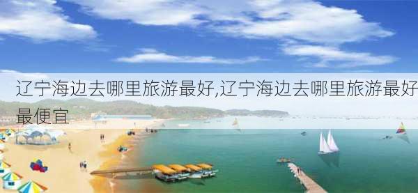 辽宁海边去哪里旅游最好,辽宁海边去哪里旅游最好最便宜-第3张图片-奥莱旅游网