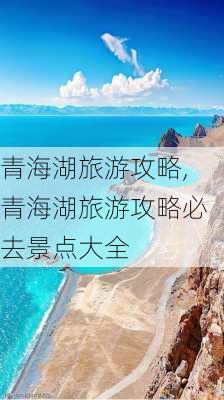 青海湖旅游攻略,青海湖旅游攻略必去景点大全