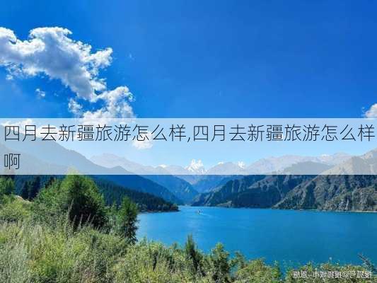 四月去新疆旅游怎么样,四月去新疆旅游怎么样啊-第2张图片-奥莱旅游网