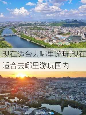 现在适合去哪里游玩,现在适合去哪里游玩国内