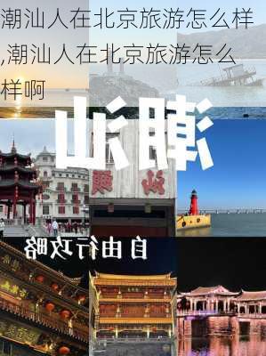 潮汕人在北京旅游怎么样,潮汕人在北京旅游怎么样啊-第1张图片-奥莱旅游网