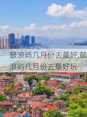 鼓浪屿几月份去最好,鼓浪屿几月份去最好玩-第1张图片-奥莱旅游网