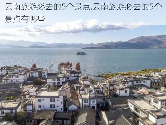 云南旅游必去的5个景点,云南旅游必去的5个景点有哪些-第1张图片-奥莱旅游网