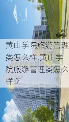 黄山学院旅游管理类怎么样,黄山学院旅游管理类怎么样啊-第3张图片-奥莱旅游网