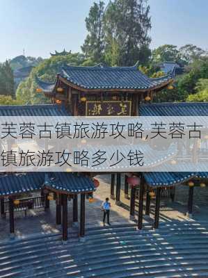 芙蓉古镇旅游攻略,芙蓉古镇旅游攻略多少钱