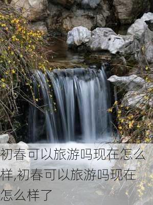 初春可以旅游吗现在怎么样,初春可以旅游吗现在怎么样了