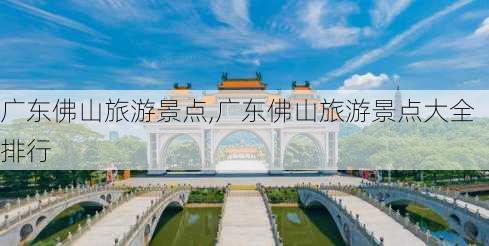 广东佛山旅游景点,广东佛山旅游景点大全排行-第2张图片-奥莱旅游网