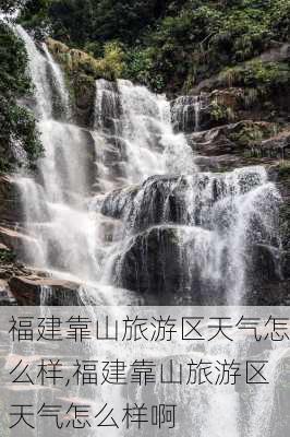 福建靠山旅游区天气怎么样,福建靠山旅游区天气怎么样啊-第3张图片-奥莱旅游网