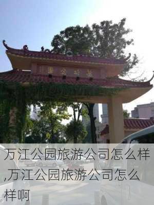 万江公园旅游公司怎么样,万江公园旅游公司怎么样啊-第2张图片-奥莱旅游网