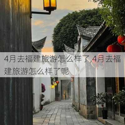 4月去福建旅游怎么样了,4月去福建旅游怎么样了呢-第3张图片-奥莱旅游网